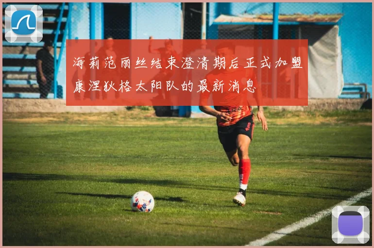 海莉范丽丝结束澄清期后正式加盟康涅狄格太阳队的最新消息