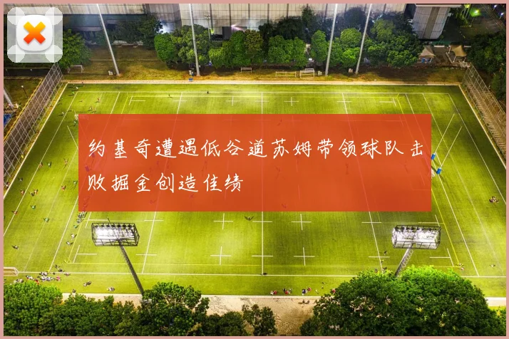 约基奇遭遇低谷道苏姆带领球队击败掘金创造佳绩