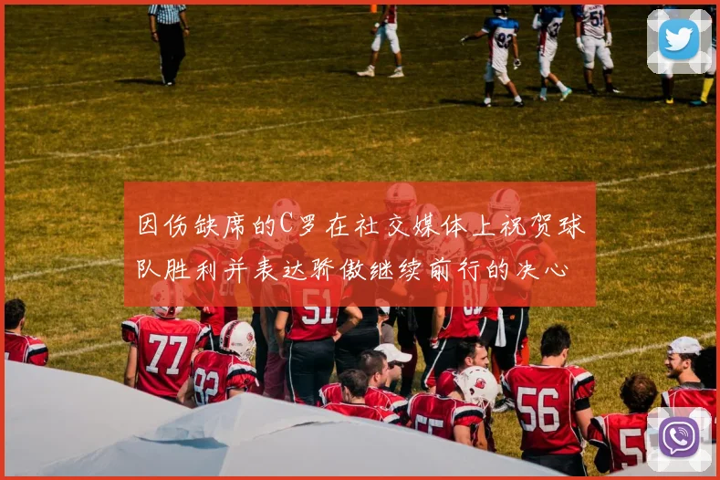 因伤缺席的C罗在社交媒体上祝贺球队胜利并表达骄傲继续前行的决心