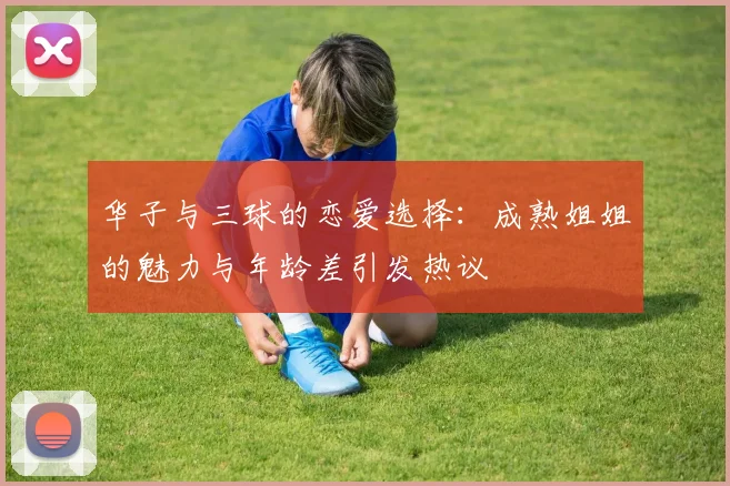 华子与三球的恋爱选择：成熟姐姐的魅力与年龄差引发热议