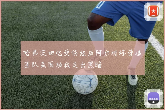 哈弗茨回忆受伤经历阿尔特塔营造团队氛围助我走出黑暗