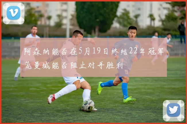 阿森纳能否在5月19日终结22年冠军荒曼城能否阻止对手胜利