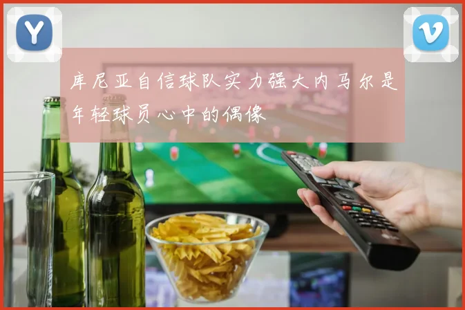 库尼亚自信球队实力强大内马尔是年轻球员心中的偶像
