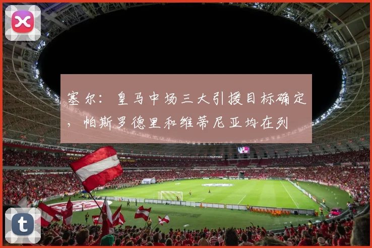 塞尔：皇马中场三大引援目标确定，帕斯罗德里和维蒂尼亚均在列
