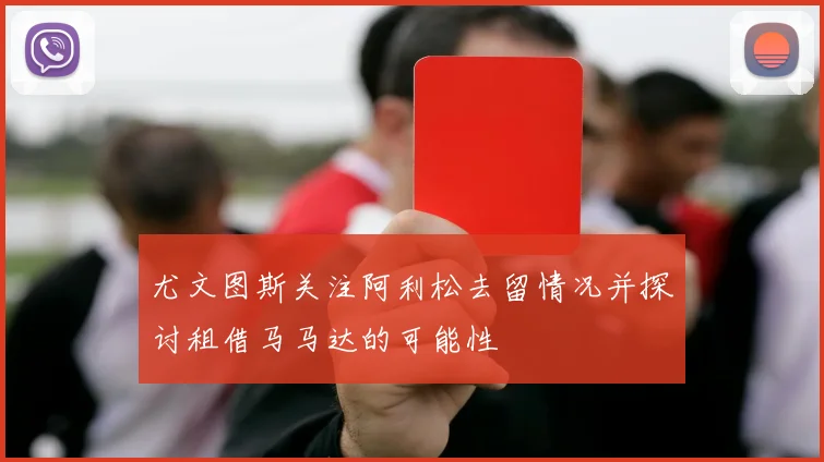 尤文图斯关注阿利松去留情况并探讨租借马马达的可能性