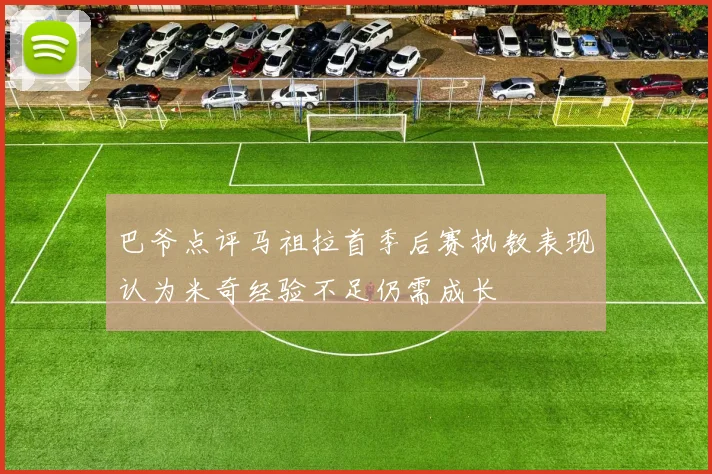 巴爷点评马祖拉首季后赛执教表现认为米奇经验不足仍需成长