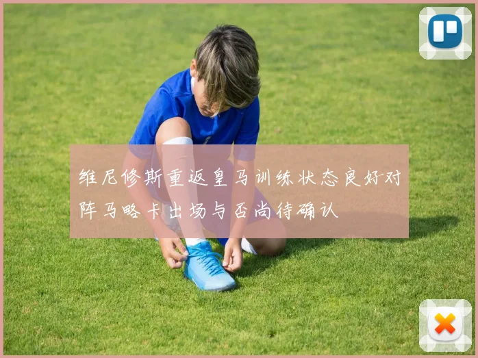 维尼修斯重返皇马训练状态良好对阵马略卡出场与否尚待确认
