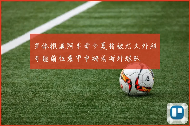 罗体报道阿季奇今夏将被尤文外租可能前往意甲中游或海外球队