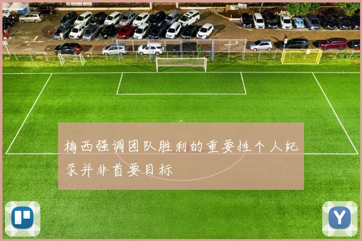 梅西强调团队胜利的重要性个人纪录并非首要目标