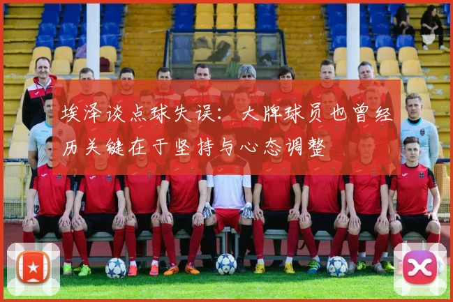 埃泽谈点球失误：大牌球员也曾经历关键在于坚持与心态调整