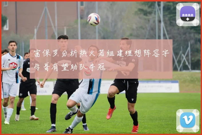 富保罗分析热火若组建理想阵容字母哥有望助队夺冠
