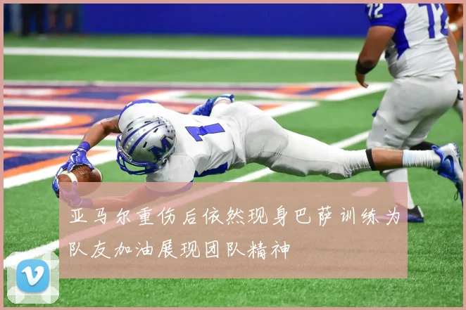 亚马尔重伤后依然现身巴萨训练为队友加油展现团队精神