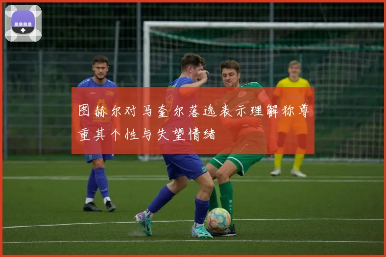 图赫尔对马奎尔落选表示理解称尊重其个性与失望情绪
