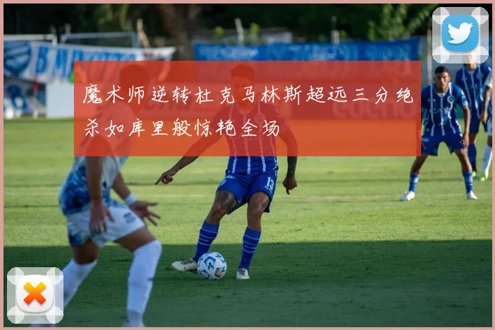 魔术师逆转杜克马林斯超远三分绝杀如库里般惊艳全场