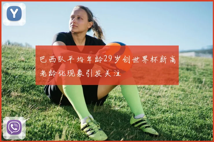 巴西队平均年龄29岁创世界杯新高老龄化现象引发关注