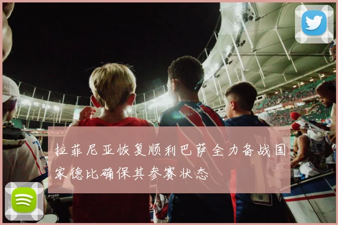 拉菲尼亚恢复顺利巴萨全力备战国家德比确保其参赛状态