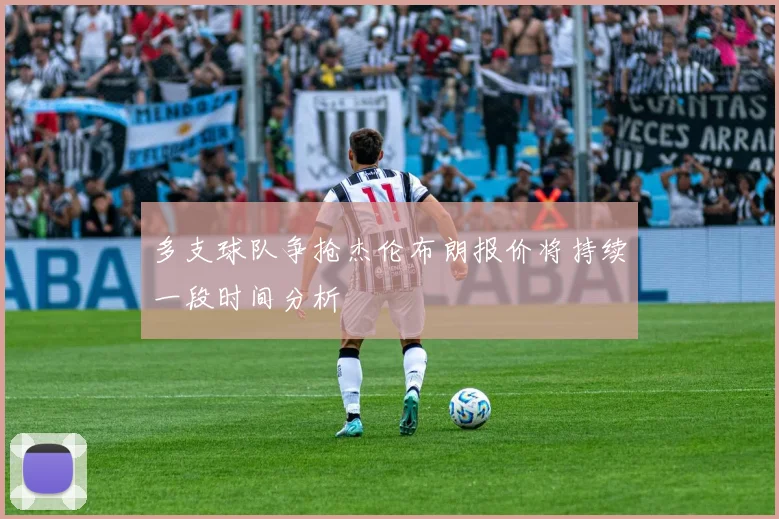 多支球队争抢杰伦布朗报价将持续一段时间分析