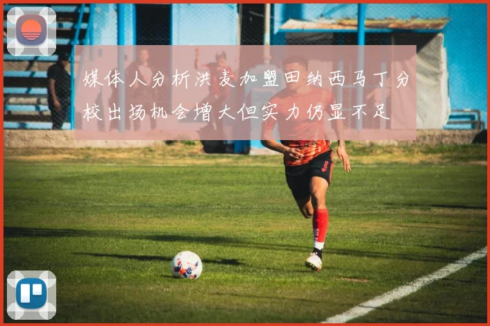媒体人分析洪麦加盟田纳西马丁分校出场机会增大但实力仍显不足