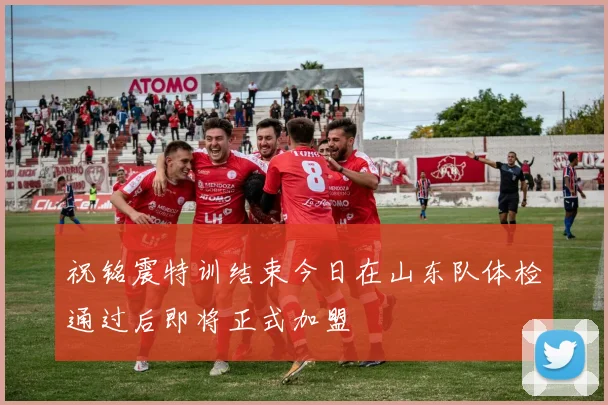 祝铭震特训结束今日在山东队体检通过后即将正式加盟