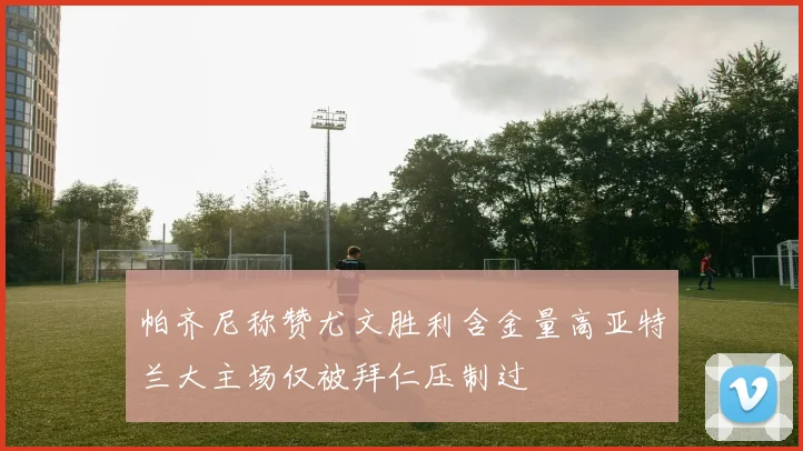 帕齐尼称赞尤文胜利含金量高亚特兰大主场仅被拜仁压制过