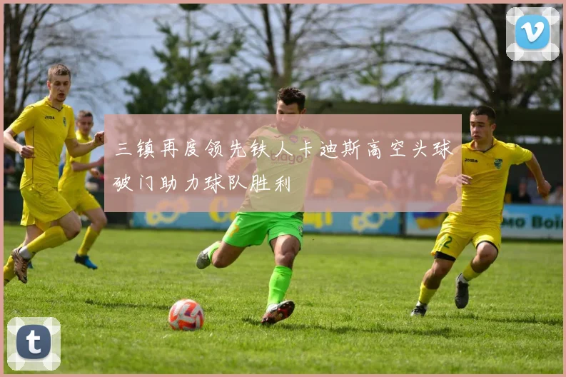 三镇再度领先铁人卡迪斯高空头球破门助力球队胜利