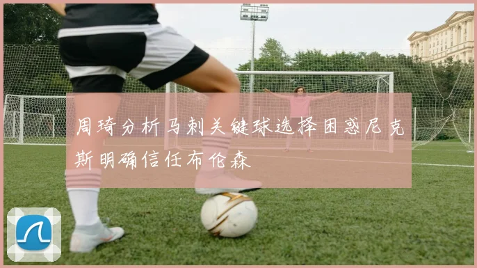 周琦分析马刺关键球选择困惑尼克斯明确信任布伦森