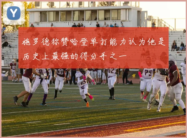 施罗德称赞哈登单打能力认为他是历史上最强的得分手之一