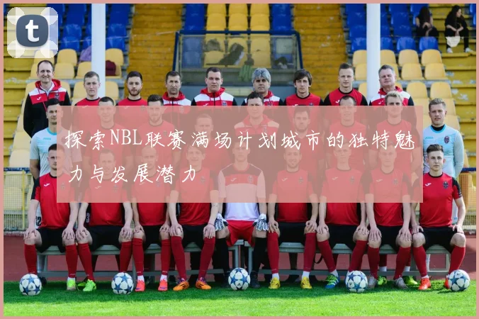 探索NBL联赛满场计划城市的独特魅力与发展潜力